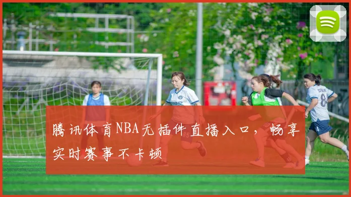 腾讯体育NBA无插件直播入口，畅享实时赛事不卡顿