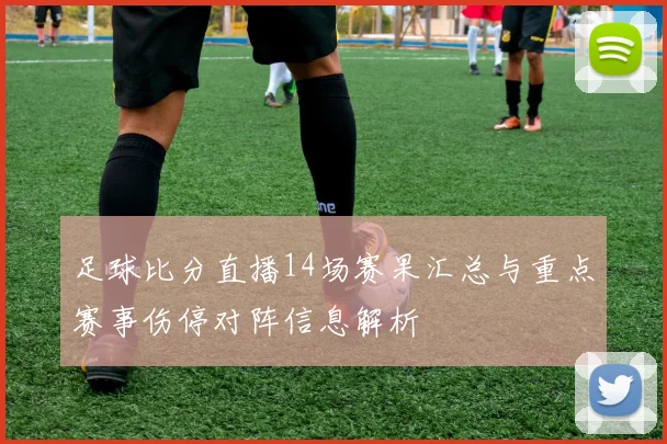 足球比分直播14场赛果汇总与重点赛事伤停对阵信息解析
