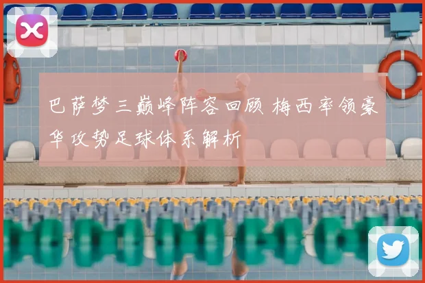 巴萨梦三巅峰阵容回顾 梅西率领豪华攻势足球体系解析