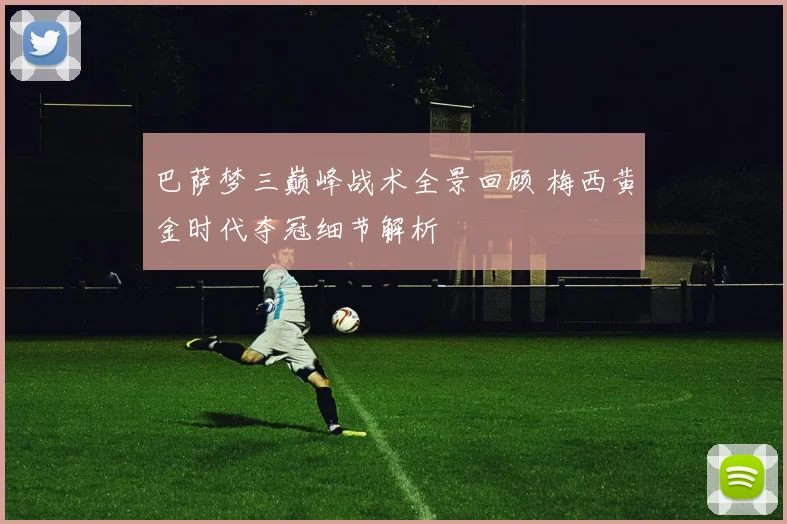 巴萨梦三巅峰战术全景回顾 梅西黄金时代夺冠细节解析