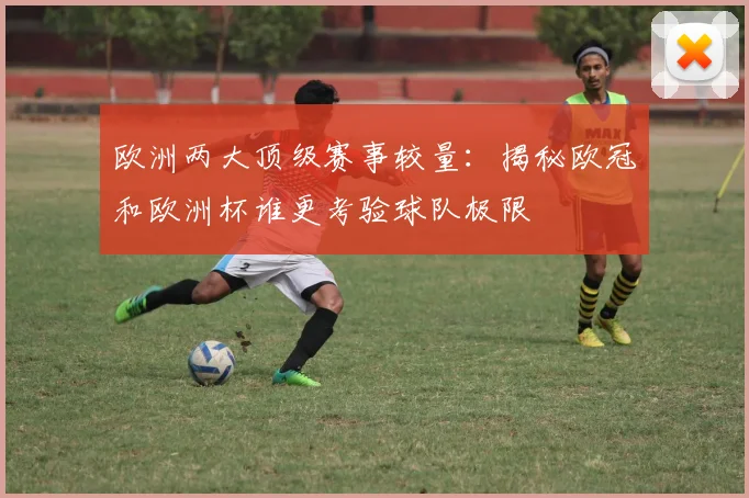 欧洲两大顶级赛事较量:揭秘欧冠和欧洲杯谁更考验球队极限