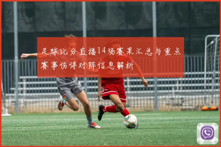 足球比分直播14场赛果汇总与重点赛事伤停对阵信息解析