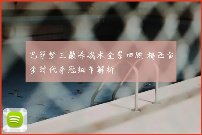 巴萨梦三巅峰战术全景回顾 梅西黄金时代夺冠细节解析