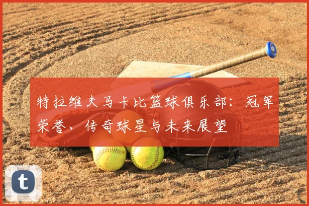 特拉维夫马卡比篮球俱乐部：冠军荣誉、传奇球星与未来展望