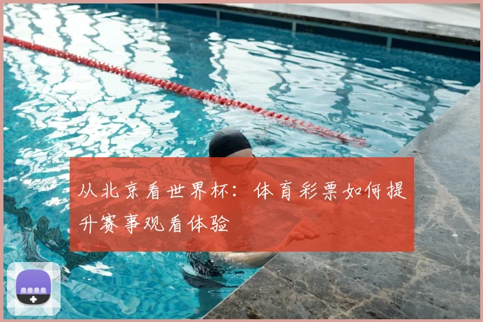 从北京看世界杯：体育彩票如何提升赛事观看体验