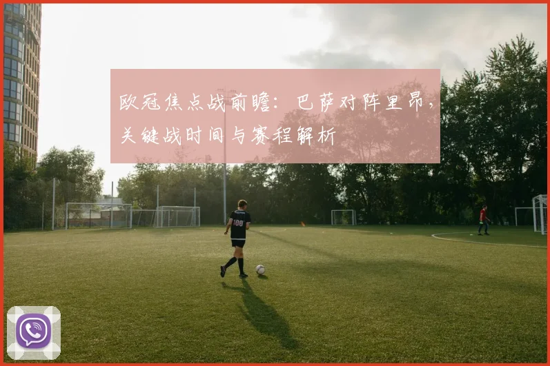 欧冠焦点战前瞻:巴萨对阵里昂,关键战时间与赛程解析