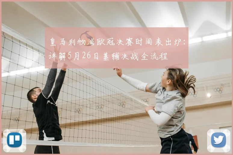 皇马利物浦欧冠决赛时间表出炉:详解5月26日基辅决战全流程