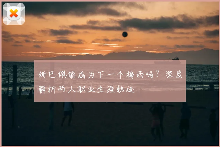 姆巴佩能成为下一个梅西吗？深度解析两人职业生涯轨迹