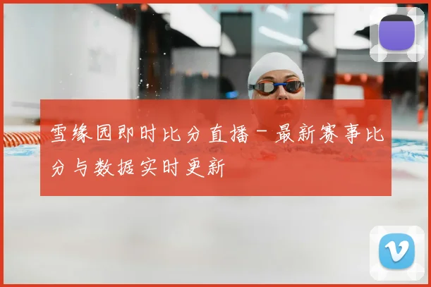 雪缘园即时比分直播 - 最新赛事比分与数据实时更新
