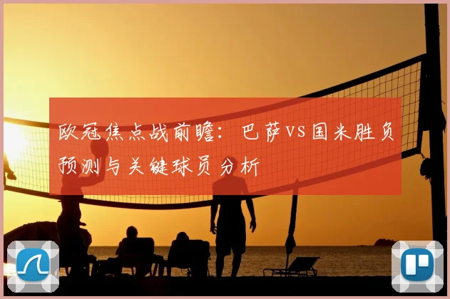 欧冠焦点战前瞻:巴萨vs国米胜负预测与关键球员分析