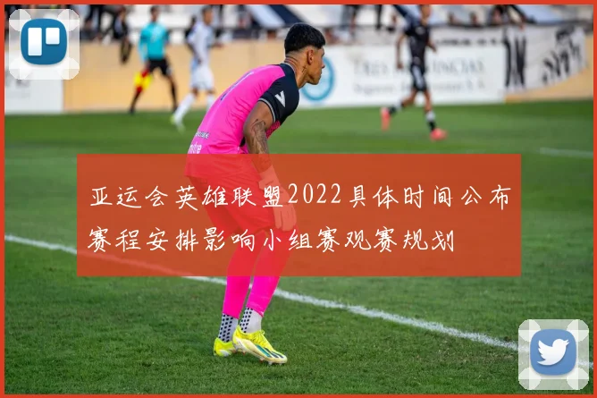 亚运会英雄联盟2022具体时间公布赛程安排影响小组赛观赛规划