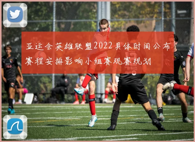 亚运会英雄联盟2022具体时间公布赛程安排影响小组赛观赛规划