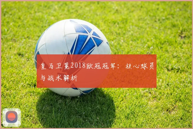 皇马卫冕2018欧冠冠军:核心球员与战术解析