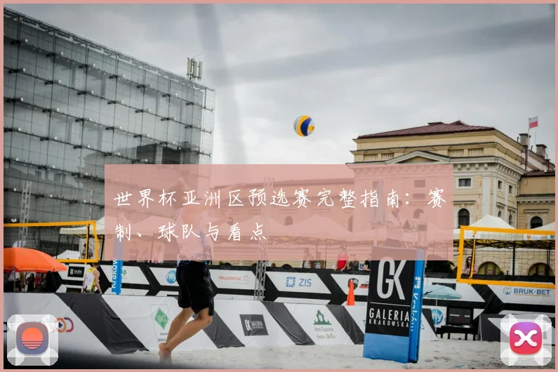 世界杯亚洲区预选赛完整指南：赛制、球队与看点